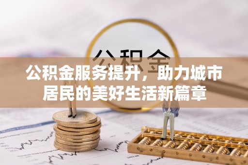 古塔公积金服务提升，助力城市居民的美好生活新篇章