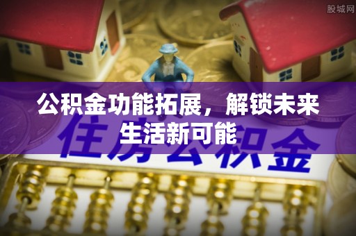 古塔公积金功能拓展，解锁未来生活新可能