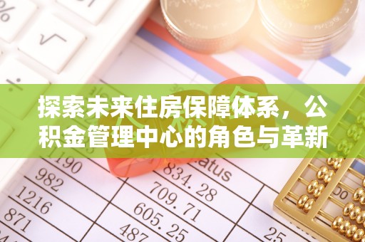 古塔探索未来住房保障体系，公积金管理中心的角色与革新