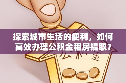 古塔探索城市生活的便利，如何高效办理公积金租房提取？