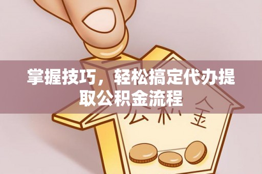古塔掌握技巧，轻松搞定代办提取公积金流程