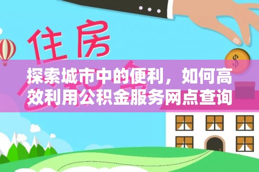 古塔探索城市中的便利，如何高效利用公积金服务网点查询