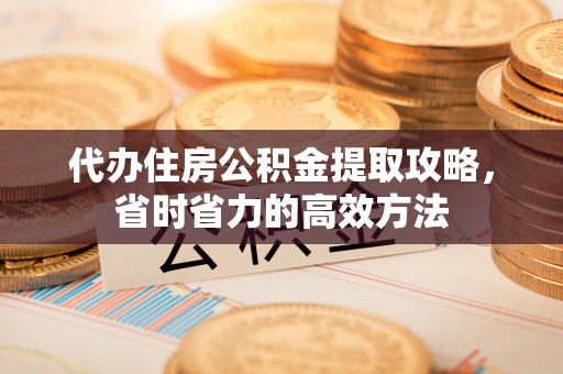 古塔代办住房公积金提取攻略，省时省力的高效方法