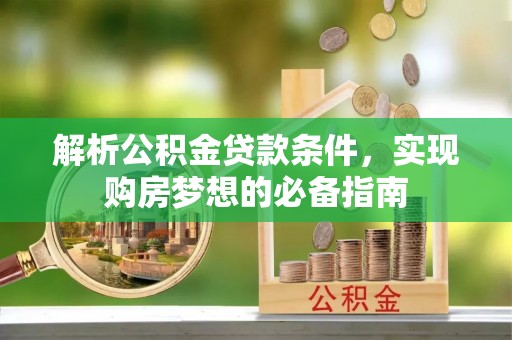 古塔解析公积金贷款条件，实现购房梦想的必备指南