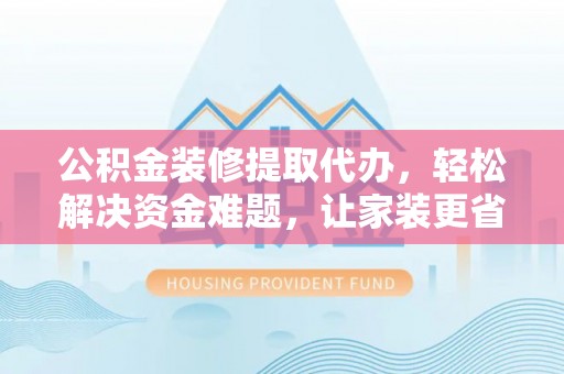 古塔公积金装修提取代办，轻松解决资金难题，让家装更省心