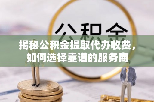 古塔揭秘公积金提取代办收费，如何选择靠谱的服务商
