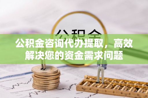 古塔公积金咨询代办提取，高效解决您的资金需求问题