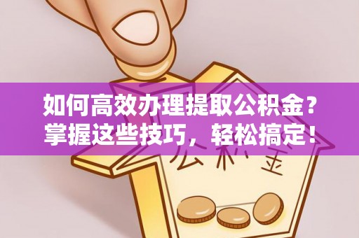 古塔如何高效办理提取公积金？掌握这些技巧，轻松搞定！