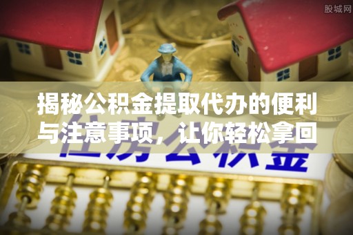 古塔揭秘公积金提取代办的便利与注意事项，让你轻松拿回属于你的钱！
