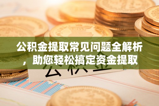 古塔公积金提取常见问题全解析，助您轻松搞定资金提取