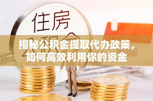 古塔揭秘公积金提取代办政策，如何高效利用你的资金