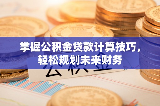 古塔掌握公积金贷款计算技巧，轻松规划未来财务
