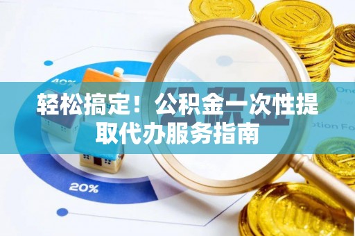 古塔轻松搞定！公积金一次性提取代办服务指南