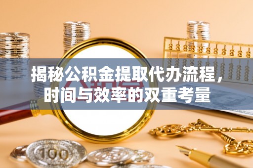 古塔揭秘公积金提取代办流程，时间与效率的双重考量