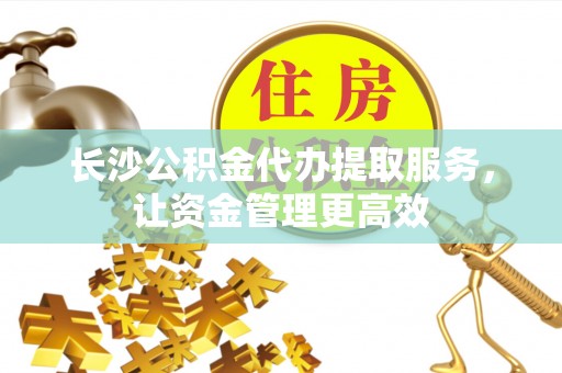 古塔长沙公积金代办提取服务，让资金管理更高效