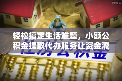古塔轻松搞定生活难题，小额公积金提取代办服务让资金流动更便捷