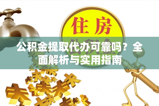 古塔公积金提取代办可靠吗？全面解析与实用指南