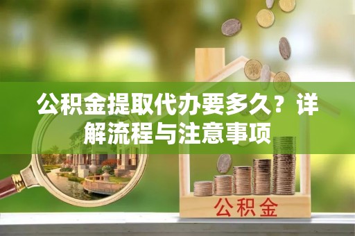 古塔公积金提取代办要多久？详解流程与注意事项