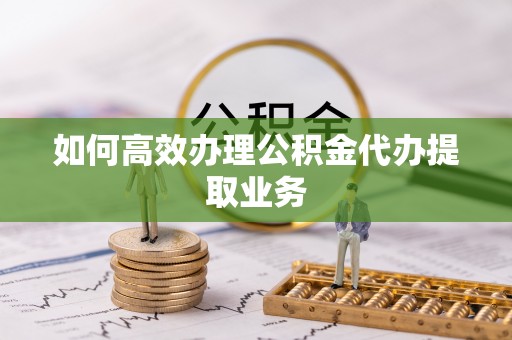 古塔如何高效办理公积金代办提取业务