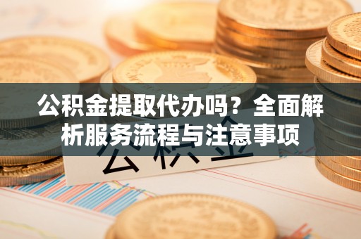 古塔公积金提取代办吗？全面解析服务流程与注意事项