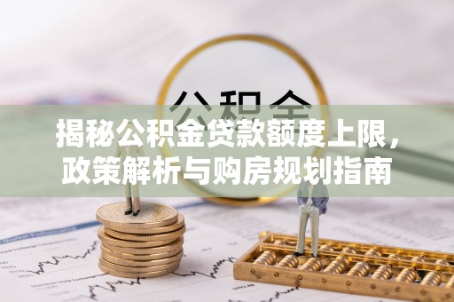 古塔揭秘公积金贷款额度上限，政策解析与购房规划指南