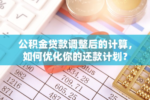 古塔公积金贷款调整后的计算，如何优化你的还款计划？