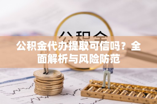 古塔公积金代办提取可信吗？全面解析与风险防范