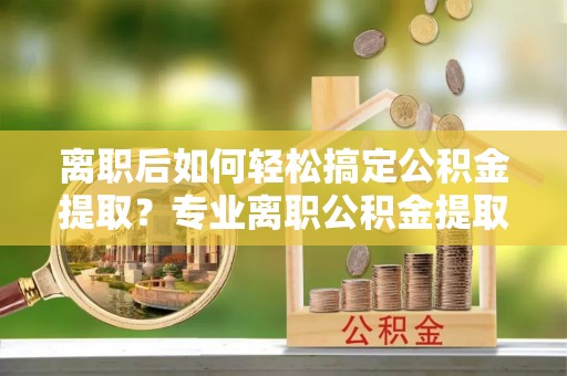 古塔离职后如何轻松搞定公积金提取？专业离职公积金提取代办服务助你一臂之力