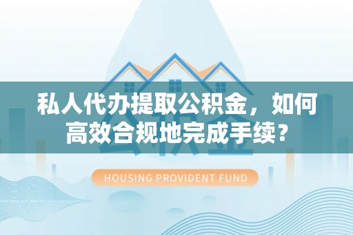 古塔私人代办提取公积金，如何高效合规地完成手续？