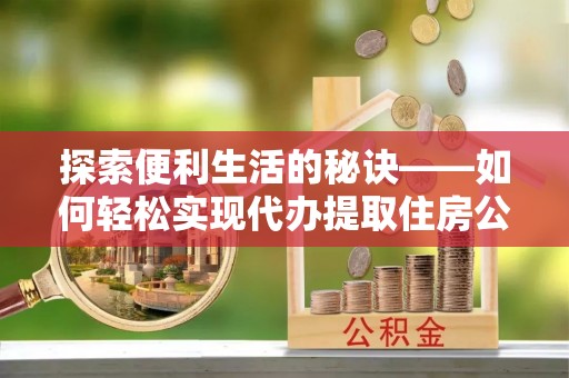 古塔探索便利生活的秘诀——如何轻松实现代办提取住房公积金