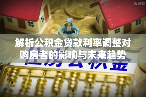 古塔解析公积金贷款利率调整对购房者的影响与未来趋势