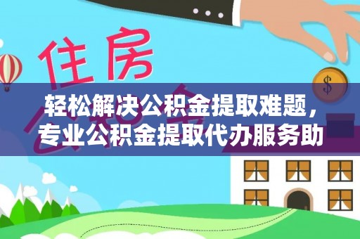 古塔轻松解决公积金提取难题，专业公积金提取代办服务助您无忧