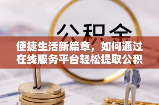 古塔便捷生活新篇章，如何通过在线服务平台轻松提取公积金