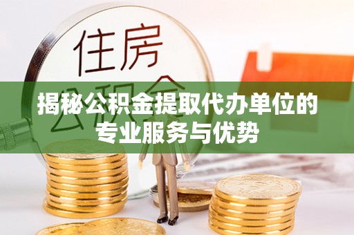 古塔揭秘公积金提取代办单位的专业服务与优势