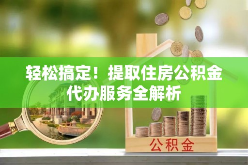 古塔轻松搞定！提取住房公积金代办服务全解析