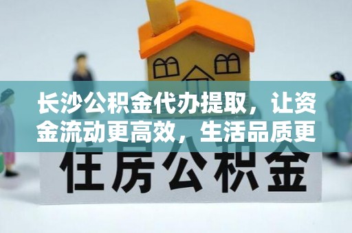 古塔长沙公积金代办提取，让资金流动更高效，生活品质更优越
