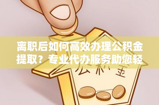 古塔离职后如何高效办理公积金提取？专业代办服务助您轻松搞定
