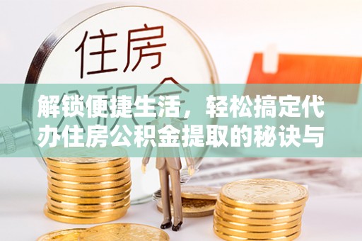 古塔解锁便捷生活，轻松搞定代办住房公积金提取的秘诀与技巧