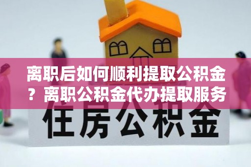 古塔离职后如何顺利提取公积金？离职公积金代办提取服务来帮忙