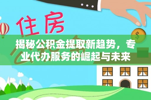 古塔揭秘公积金提取新趋势，专业代办服务的崛起与未来