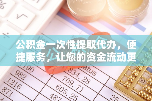 古塔公积金一次性提取代办，便捷服务，让您的资金流动更高效