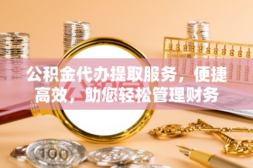 古塔公积金代办提取服务，便捷高效，助您轻松管理财务