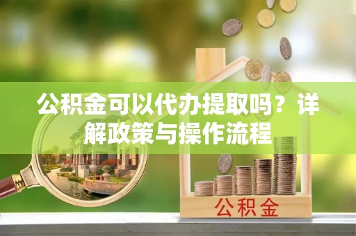 古塔公积金可以代办提取吗？详解政策与操作流程