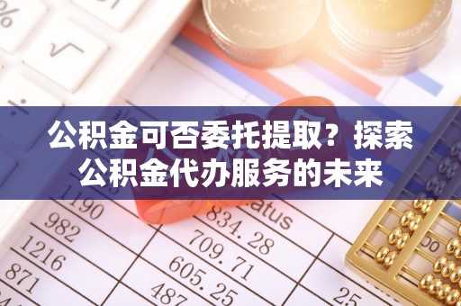 古塔公积金可否委托提取？探索公积金代办服务的未来