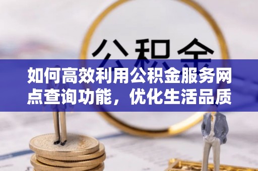 古塔如何高效利用公积金服务网点查询功能，优化生活品质