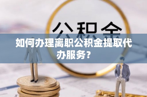 古塔如何办理离职公积金提取代办服务？