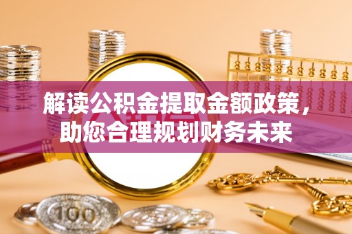 古塔解读公积金提取金额政策，助您合理规划财务未来