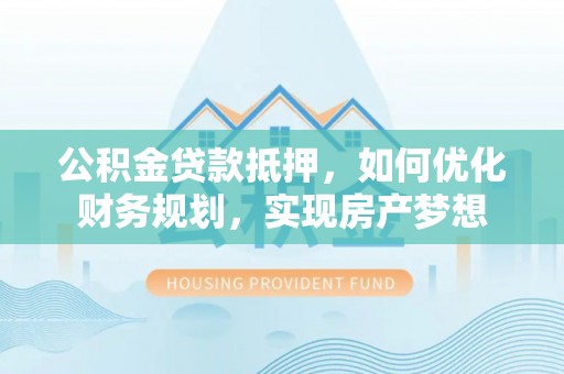 古塔公积金贷款抵押，如何优化财务规划，实现房产梦想