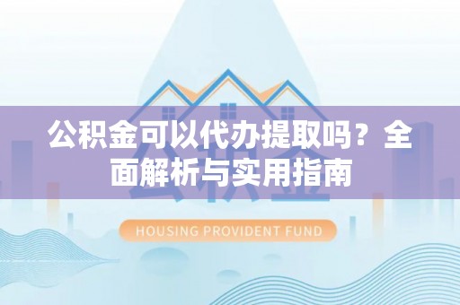 古塔公积金可以代办提取吗？全面解析与实用指南