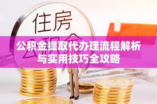 古塔公积金提取代办理流程解析与实用技巧全攻略
